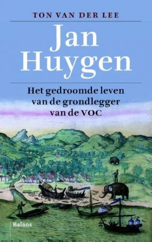 Jan Huygen  Het gedroomde leven van de grondlegger van de VOC