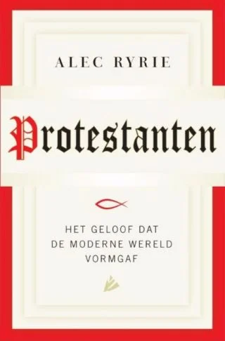 Protestanten, het geloof dat de moderne wereld vorm gaf - Alec Ryrie