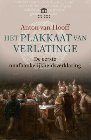 Het Plakkaat van Verlatinge De eerste onafhankelijkheidsverklaring - Anton van Hooff